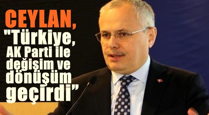 CEYLAN;”Türkiye, AK Parti ile değişim ve dönüşüm geçirdi”