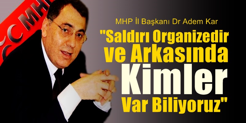 MHP İl Başkanı Kar  “Saldırı Organizedir ve Arkasında Kimler Var Biliyoruz” dedi
