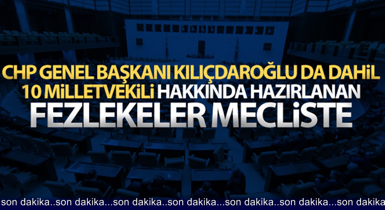 Kılıçdaroğlu da dahil 10 milletvekili hakkında hazırlanan fezlekeler TBMM’de