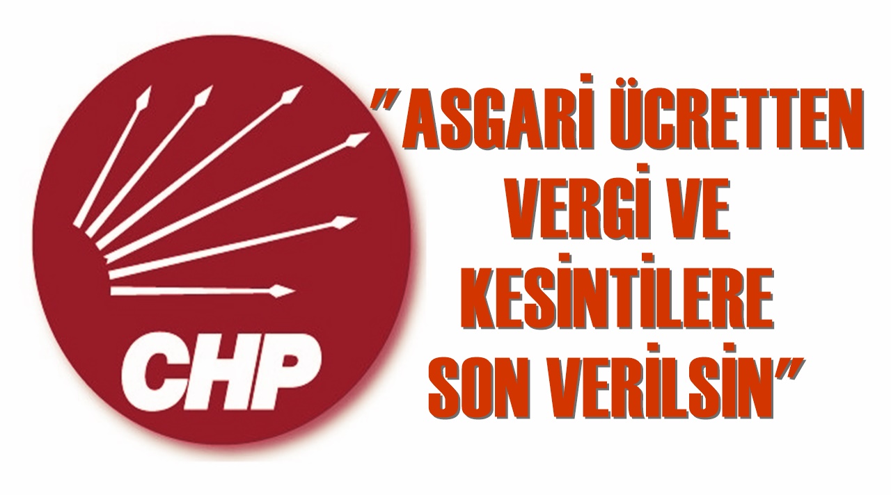 CHP “ASGARİ ÜCRETTEN VERGİ VE KESİNTİLERE SON VERİLSİN”