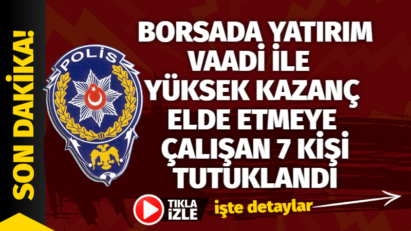 BORSADA YATIRIM VAADİ İLE  YÜKSEK KAZANÇ ELDE ETMEYE ÇALIŞAN 7 KİŞİ TUTUKLANDI