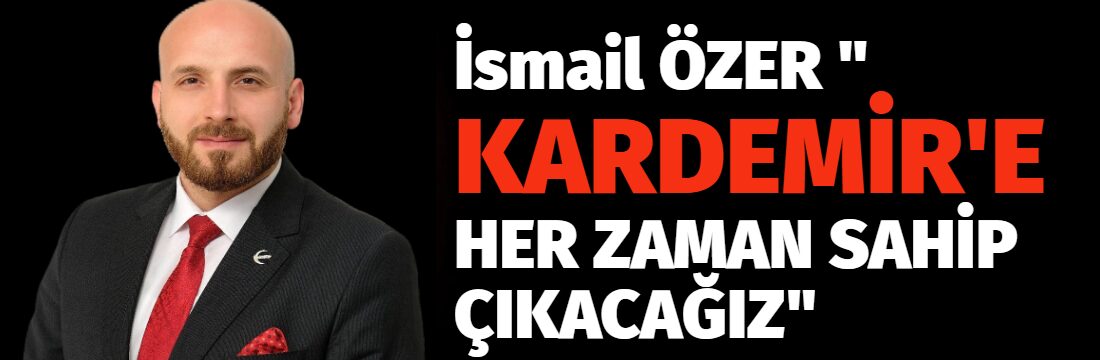 ÖZER ” KARDEMİR’E HER ZAMAN SAHİP ÇIKACAĞIZ”