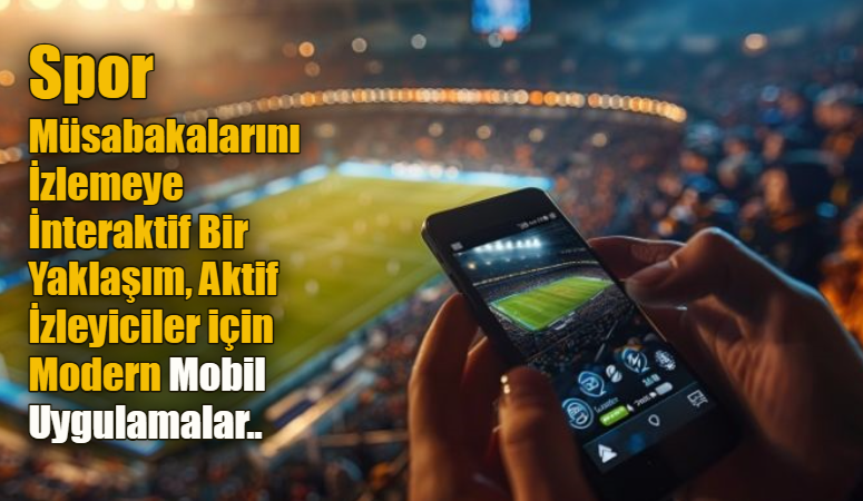 Spor Müsabakalarını İzlemeye İnteraktif Bir Yaklaşım, Aktif İzleyiciler için Modern Mobil Uygulamalar..