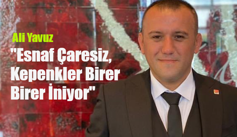 Yavuz; ” Kepenkler Birer Birer İniyor, Esnaf Çaresiz”