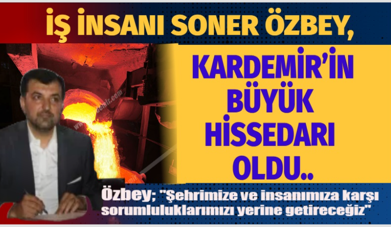 SONER ÖZBEY KARDEMİR’İN BÜYÜK HİSSEDARI OLDU..