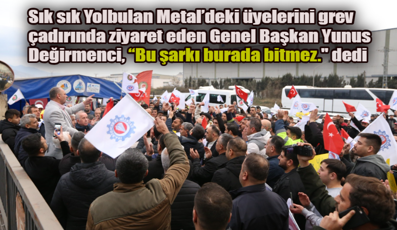 Sık sık Yolbulan Metal’deki üyelerini grev çadırında ziyaret eden Genel