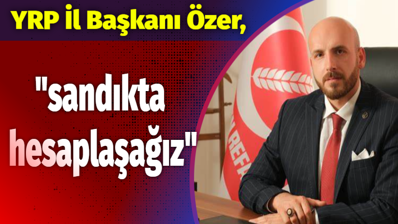 YRP İl Başkanı İsmail Özer basın toplantısında Genel Başkanları Dr.